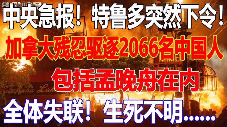 中央急报！特鲁多突然下令！加拿大驱逐2066名中国人，包括孟晚舟在内，全体失联！生死不明……#热点时局