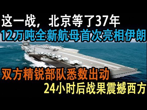 这一战，北京等了37年，12万吨全新航母首次亮相伊朗，双方精锐部队悉数出动，24小时后战果震撼西方