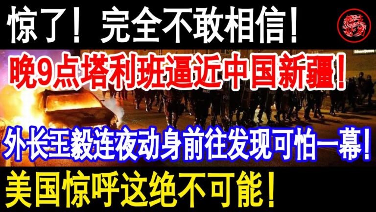 惊了！完全不敢相信！晚9点塔“利”班逼近中国新疆！外长王毅连夜动身前往发现可怕一幕！美国惊呼这绝不可能！