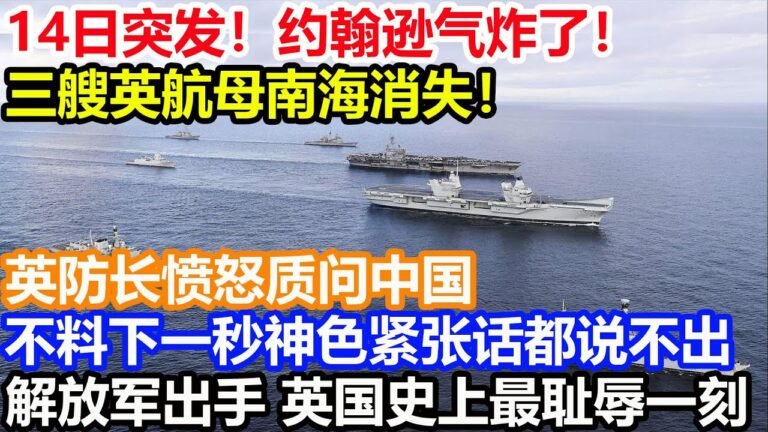 14日突发！约翰逊气炸了！三艘英航母南海消失！英防长愤怒质问中国！不料下一秒神色紧张话都说不出！解放军出手 英国史上最耻辱一刻