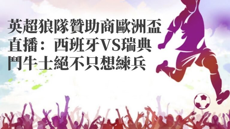 瑞士超|英超狼隊贊助商歐洲盃直播：西班牙VS瑞典鬥牛士絕不只想練兵