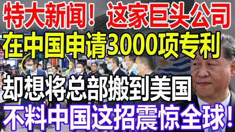 特大新闻！这家巨头公司！在中国申请3000项专利！却想将总部搬到美国！不料中国这招震惊全球！