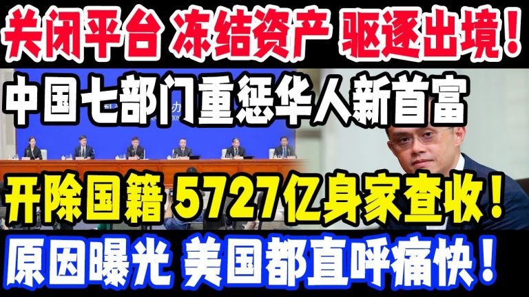 关闭平台 冻结资产 驱逐出境！中国七部门重惩华人新首富，开除国籍宣布制裁，5727亿身家查收！原因曝光，美国都直呼痛快！#中国#华人新首富#美国#中国七部门#