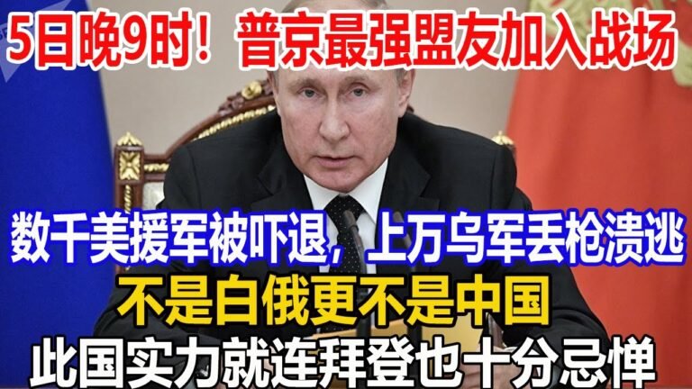 5日晚9时！普京最强盟友加入战场！数千美援军被吓退，上万乌军丢枪溃逃！不是白俄更不是中国！此国实力就连拜登也十分忌惮！