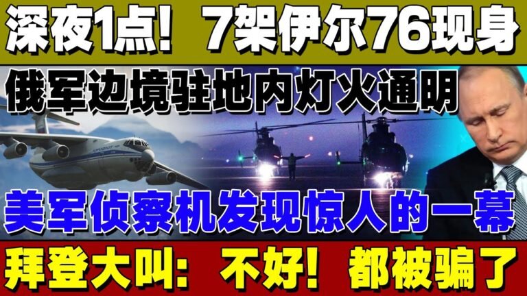 深夜1点！7架伊尔76现身：俄军边境驻地内灯火通明，美军侦察机发现惊人的一幕，拜登大叫：不好！都被骗了！