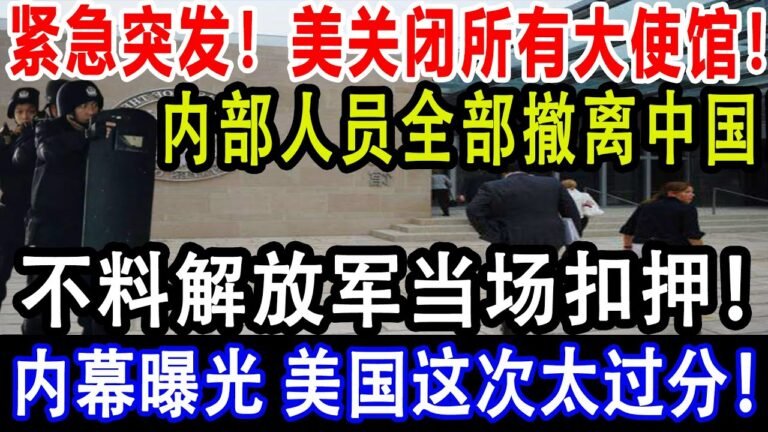 紧急突发！美关闭所有大使馆！内部人员全部撤离中国！不料解放军当场扣押！内幕曝光 美国这次太过分！