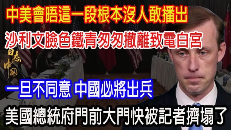 中美會晤這一段根本沒人敢播出，沙利文臉色鐵青匆匆撤離致電白宮，一旦不同意 中國必將出兵，美國總統府門前大門快被記者擠塌了