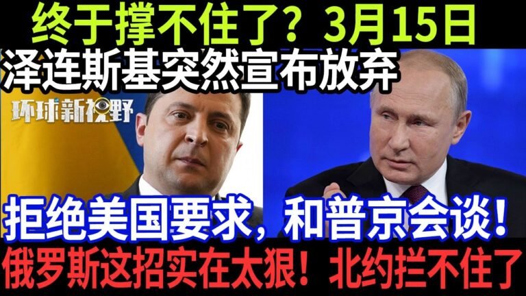 终于撑不住了？3月15日，泽连斯基突然宣布放弃。拒绝美国要求，和普京会谈！俄罗斯这招实在太狠！北约拦不住了【环球新视野】