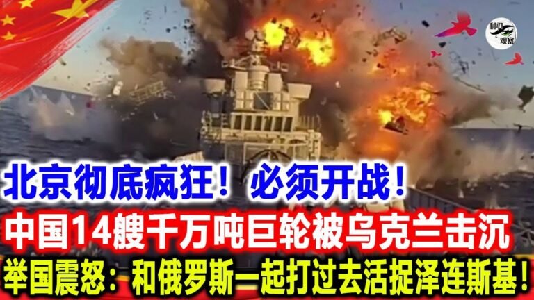 北京彻底疯狂！必须开战！中国14艘千万吨巨轮被击沉！举国震怒：打过去活捉他！