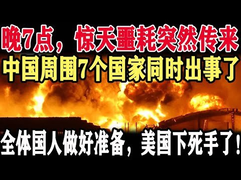 晚7点，惊天噩耗突然传来！中国周围7个国家同时出事了！全体国人做好准备，美国下死手了！