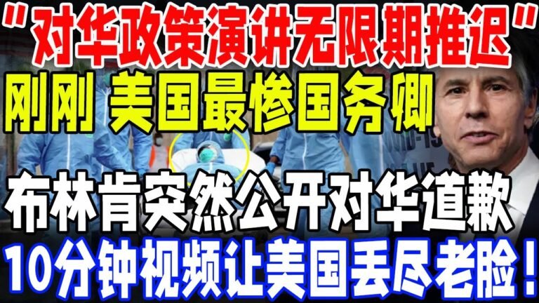 “对华政策演讲无限期推迟！”刚刚！美国最惨国务卿！布林肯突然公开对华道歉！10分钟视频让美国丢尽老脸！