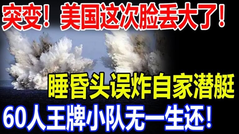 突变！美国这次脸丢大了！睡昏头误炸自家潜艇！60人王牌小队无一生还！