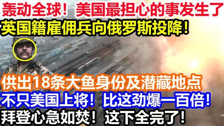 轰动全球！美国最担心的事发生了！英国籍雇佣兵向俄罗斯投降！供出18条大鱼身份及潜藏地点！不只美国上将！比这劲爆一百倍！拜登心急如焚！这下全完了！