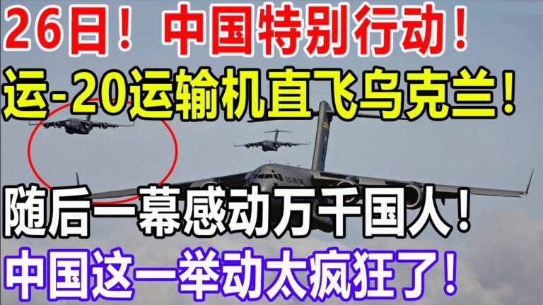 26日！中国特别行动！运-20运输机直飞乌克兰！随后一幕感动万千国人！中国这一举动太疯狂了！