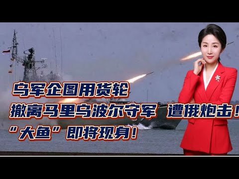 2022：乌军企图用货轮撤离马里乌波尔守军！遭俄炮击！“大鱼”即将现身 2022