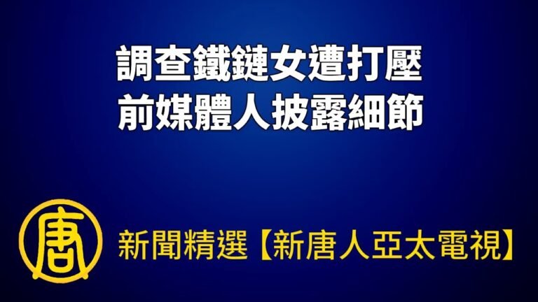 調查鐵鏈女遭打壓 前媒體人披露細節｜@新聞精選【新唐人亞太電視】三節新聞Live直播 ｜20220811
