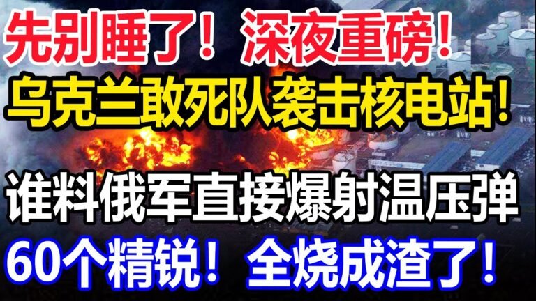 先别睡了！深夜重磅！乌克兰敢死队袭击核电站，谁料俄军直接爆射温压弹！60个精锐……全烧成渣了！