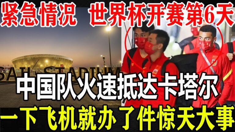 紧急情况！世界杯开赛第6天中国队火速抵达卡塔尔！一下飞机就办了件惊天大事！